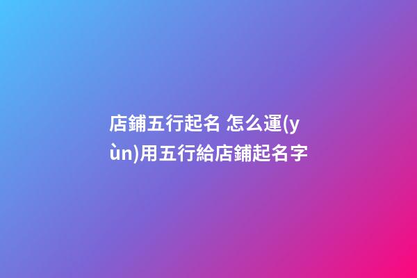 店鋪五行起名 怎么運(yùn)用五行給店鋪起名字-第1張-店鋪起名-玄機(jī)派
